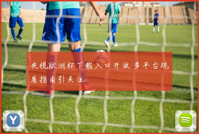 央视欧洲杯下载入口开放 多平台观看指南引关注