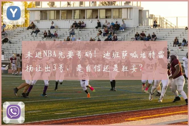 未进NBA先要号码!迪班萨喊话特雷杨让出3号,是自信还是狂妄?