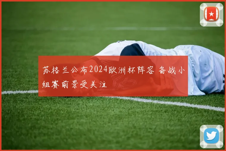 苏格兰公布2024欧洲杯阵容 备战小组赛前景受关注