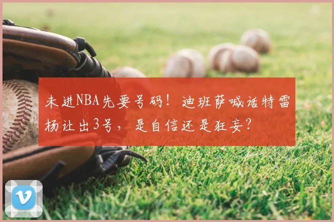 未进NBA先要号码!迪班萨喊话特雷杨让出3号,是自信还是狂妄?