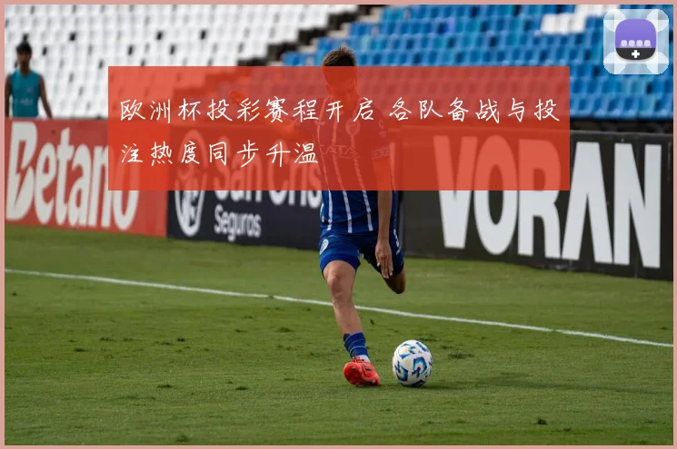 欧洲杯投彩赛程开启 各队备战与投注热度同步升温