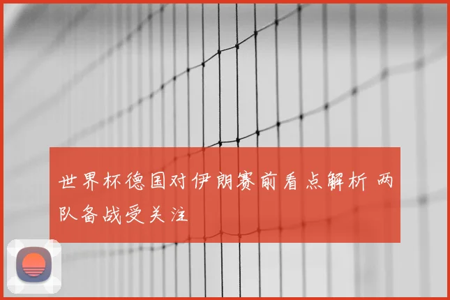 世界杯德国对伊朗赛前看点解析 两队备战受关注