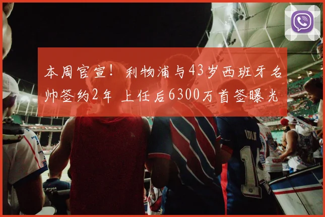 本周官宣!利物浦与43岁西班牙名帅签约2年 上任后6300万首签曝光