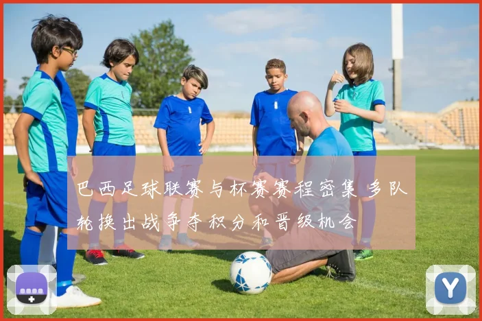 巴西足球联赛与杯赛赛程密集 多队轮换出战争夺积分和晋级机会