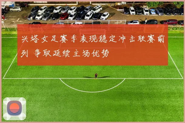兴塔女足赛季表现稳定冲击联赛前列 争取延续主场优势