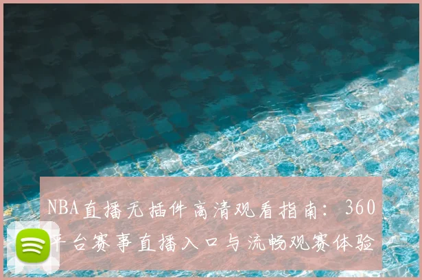 NBA直播无插件高清观看指南:360平台赛事直播入口与流畅观赛体验解析