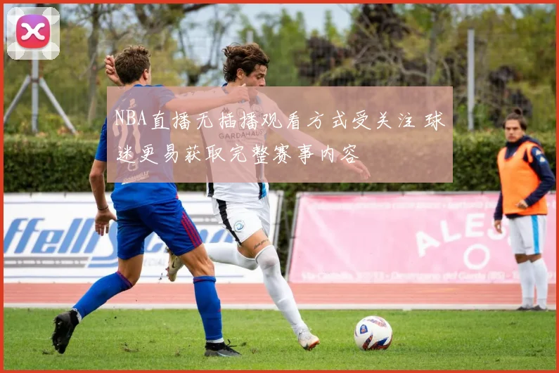 NBA直播无插播观看方式受关注 球迷更易获取完整赛事内容