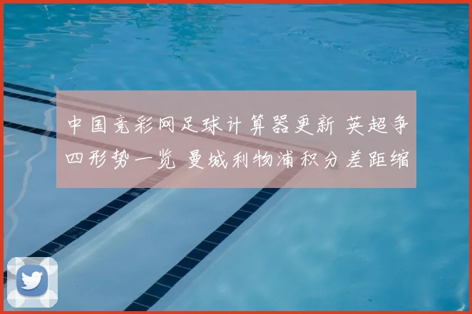 中国竞彩网足球计算器更新 英超争四形势一览 曼城利物浦积分差距缩小