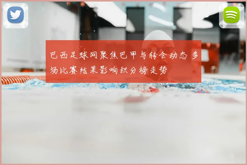 巴西足球网聚焦巴甲与转会动态 多场比赛结果影响积分榜走势