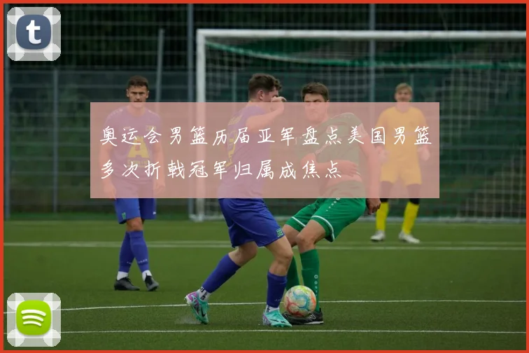 奥运会男篮历届亚军盘点美国男篮多次折戟冠军归属成焦点
