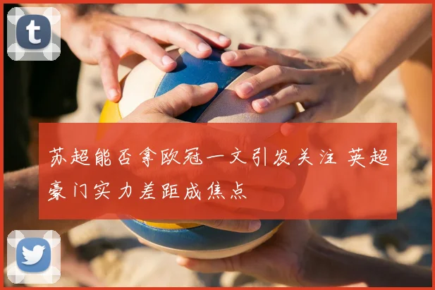 苏超能否拿欧冠一文引发关注 英超豪门实力差距成焦点