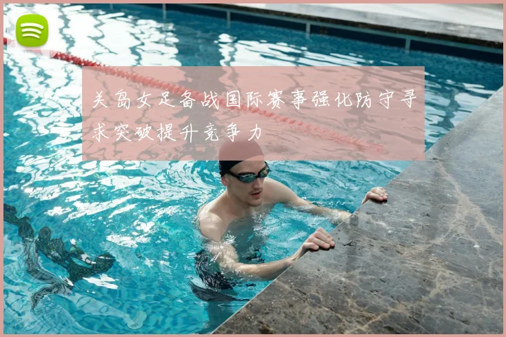 关岛女足备战国际赛事强化防守寻求突破提升竞争力