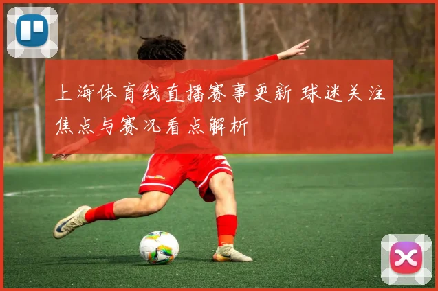 上海体育线直播赛事更新 球迷关注焦点与赛况看点解析