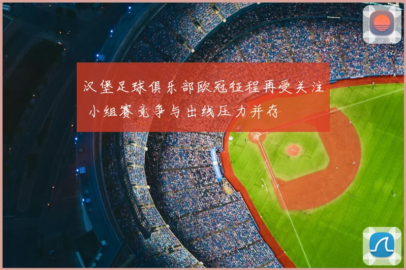 汉堡足球俱乐部欧冠征程再受关注 小组赛竞争与出线压力并存