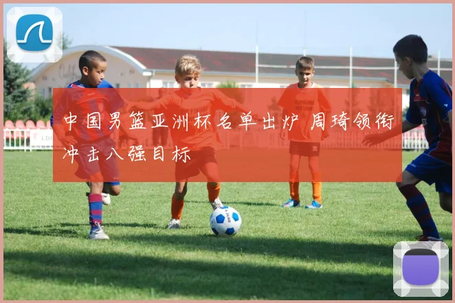 中国男篮亚洲杯名单出炉 周琦领衔冲击八强目标