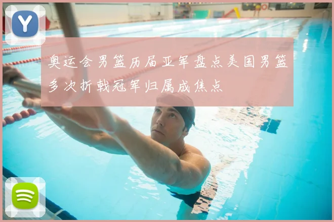 奥运会男篮历届亚军盘点美国男篮多次折戟冠军归属成焦点