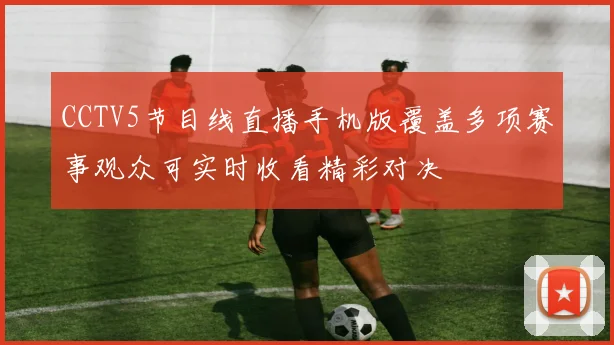 CCTV5节目线直播手机版覆盖多项赛事观众可实时收看精彩对决